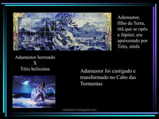 rafabebum.blogspot.com
Adamastor,
filho da Terra,
titã que se opôs
a Júpiter, era
apaixonado por
Tétis, ninfa
Adamastor horrendo
X
Tétis belíssima Adamastor foi castigado e
transformado no Cabo das
Tormentas
 