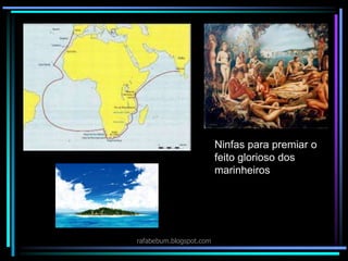 rafabebum.blogspot.com
Ninfas para premiar o
feito glorioso dos
marinheiros
 