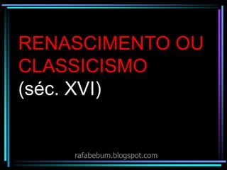RENASCIMENTO OU
CLASSICISMO
(séc. XVI)
rafabebum.blogspot.com
 