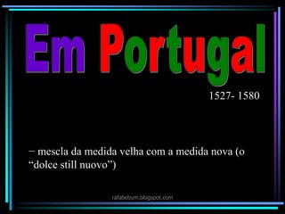 rafabebum.blogspot.com
1527- 1580
− mescla da medida velha com a medida nova (o
“dolce still nuovo”)
 