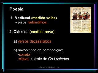 1. Medieval (medida velha)
-versos redondilhos
2. Clássica (medida nova):
a) versos decassílabos
b) novos tipos de composição:
-soneto
-oitava: estrofe de Os Lusíadas
rafabebum.blogspot.com
Poesia
 
