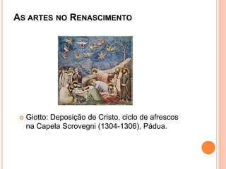 AS ARTES NO RENASCIMENTO
Giotto: Deposição de Cristo, ciclo de afrescos
na Capela Scrovegni (1304-1306), Pádua.