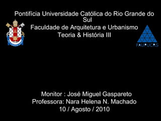 Pontifícia Universidade Católica do Rio Grande do
Sul
Faculdade de Arquitetura e Urbanismo
Teoria & História III
Monitor : José Miguel Gaspareto
Professora: Nara Helena N. Machado
10 / Agosto / 2010
 