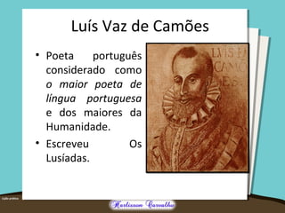 Luís Vaz de Camões
• Poeta português
considerado como
o maior poeta de
língua portuguesa
e dos maiores da
Humanidade.
• Escreveu Os
Lusíadas.
 
