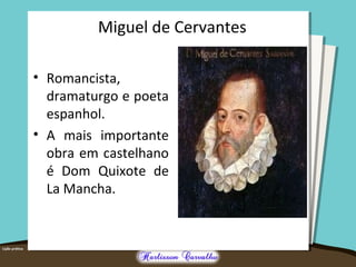 Miguel de Cervantes
• Romancista,
dramaturgo e poeta
espanhol.
• A mais importante
obra em castelhano
é Dom Quixote de
La Mancha.
 