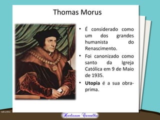Thomas Morus
• É considerado como
um dos grandes
humanista do
Renascimento.
• Foi canonizado como
santo da Igreja
Católica em 9 de Maio
de 1935.
• Utopia é a sua obra-
prima.
 