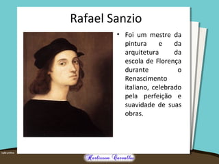 Rafael Sanzio
• Foi um mestre da
pintura e da
arquitetura da
escola de Florença
durante o
Renascimento
italiano, celebrado
pela perfeição e
suavidade de suas
obras.
 