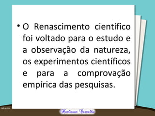 • O Renascimento científico
foi voltado para o estudo e
a observação da natureza,
os experimentos científicos
e para a comprovação
empírica das pesquisas.
 