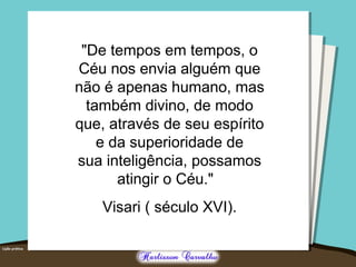 "De tempos em tempos, o
Céu nos envia alguém que
não é apenas humano, mas
também divino, de modo
que, através de seu espírito
e da superioridade de
sua inteligência, possamos
atingir o Céu."
Visari ( século XVI).
 