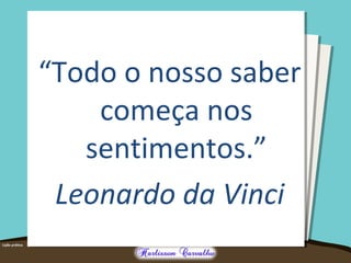 “Todo o nosso saber
começa nos
sentimentos.”
Leonardo da Vinci
 