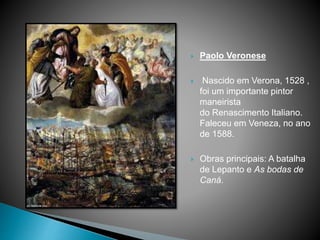  Paolo Veronese
 Nascido em Verona, 1528 ,
foi um importante pintor
maneirista
do Renascimento Italiano.
Faleceu em Veneza, no ano
de 1588.
 Obras principais: A batalha
de Lepanto e As bodas de
Caná.
 