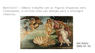 Botticelli - Embora trabalhe com as figuras dispostas mais
linearmente, o artista olha com atenção para a mitologia
clássica.
Venus. Botticelii.
têmpera. 1484 - 1486.
 