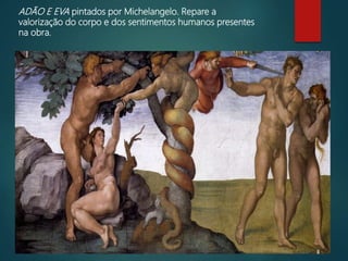 ADÃO E EVA pintados por Michelangelo. Repare a
valorização do corpo e dos sentimentos humanos presentes
na obra.
 