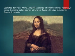 Leonardo da Vinci: a Mona Lisa (1503). Quando o homem domina a natureza, é
capaz de realizar as tarefas mais admiráveis! Talvez esta seja a pintura mais
famosa do mundo...
 