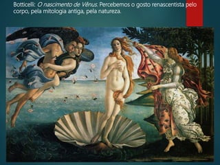 Botticelli: O nascimento de Vênus. Percebemos o gosto renascentista pelo
corpo, pela mitologia antiga, pela natureza.
 