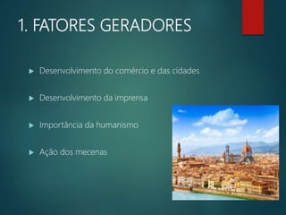 1. FATORES GERADORES
 Desenvolvimento do comércio e das cidades
 Desenvolvimento da imprensa
 Importância da humanismo
 Ação dos mecenas
 
