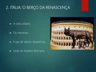 2. ITÁLIA: O BERÇO DA RENASCENÇA
 A vida urbana
 Os mecenas
 Fuga de sábios bizantinos
 Sede do Império Romano.
 