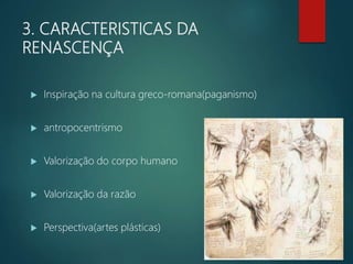 3. CARACTERISTICAS DA
RENASCENÇA
 Inspiração na cultura greco-romana(paganismo)
 antropocentrismo
 Valorização do corpo humano
 Valorização da razão
 Perspectiva(artes plásticas)
 