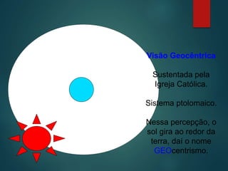 Visão Geocêntrica
Sustentada pela
Igreja Católica.
Sistema ptolomaico.
Nessa percepção, o
sol gira ao redor da
terra, daí o nome
GEOcentrismo.
 