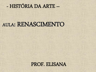 - HISTÓRIA DA ARTE –
AULA: RENASCIMENTO
PROF. ELISANA
 