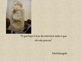 “O que faço é tirar do mármore tudo o que
elenão precisa”
Michelangelo
 