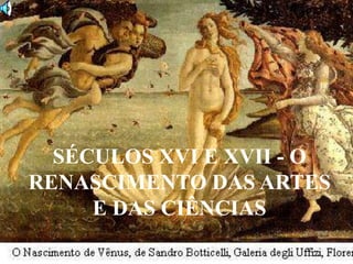 SÉCULOS XVI E XVII - O
RENASCIMENTO DAS ARTES
E DAS CIÊNCIAS
 
