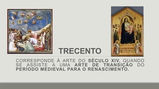 TRECENTO
CORRESPONDE À ARTE DO SÉCULO XIV, QUANDO
SE ASSISTE A UMA ARTE DE TRANSIÇÃO DO
PERÍODO MEDIEVAL PARA O RENASCIMENTO.
 