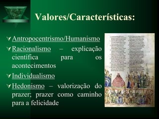 Valores/Características:
Antropocentrismo/Humanismo
Racionalismo – explicação
científica para os
acontecimentos
Individualismo
Hedonismo – valorização do
prazer; prazer como caminho
para a felicidade
 