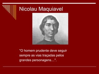 Nicolau Maquiavel
"O homem prudente deve seguir
sempre as vias traçadas pelos
grandes personagens…".
 