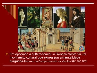 Em oposição à cultura feudal, o Renascimento foi um
movimento cultural que expressou a mentalidade
burguesa.Ocorreu na Europa durante os séculos XIV, XV, XVI.
 