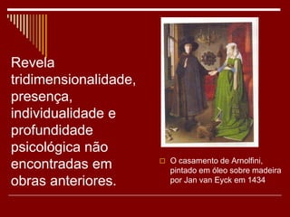 Revela
tridimensionalidade,
presença,
individualidade e
profundidade
psicológica não
encontradas em
obras anteriores.
 O casamento de Arnolfini,
pintado em óleo sobre madeira
por Jan van Eyck em 1434
 