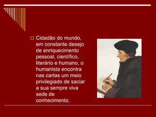  Cidadão do mundo,
em constante desejo
de enriquecimento
pessoal, científico,
literário e humano, o
humanista encontra
nas cartas um meio
privilegiado de saciar
a sua sempre viva
sede de
conhecimento.
 