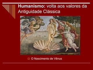 Humanismo: volta aos valores da
Antiguidade Clássica
 O Nascimento de Vênus
 