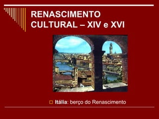 RENASCIMENTO
CULTURAL – XIV e XVI
 Itália: berço do Renascimento
 