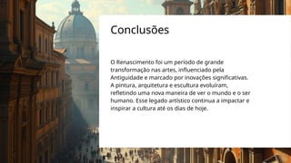 O Renascimento foi um período de grande
transformação nas artes, influenciado pela
Antiguidade e marcado por inovações significativas.
A pintura, arquitetura e escultura evoluíram,
refletindo uma nova maneira de ver o mundo e o ser
humano. Esse legado artístico continua a impactar e
inspirar a cultura até os dias de hoje.
Conclusões
 