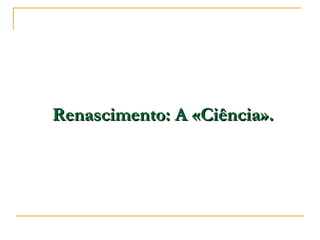 Renascimento: A «Ciência». 