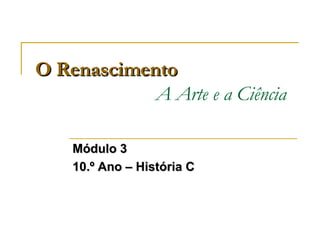 O Renascimento   A Arte e a Ciência Módulo 3 10.º Ano – História C 