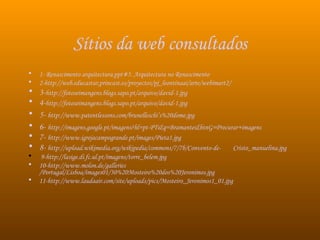 Sítios da web consultados 1- Renascimento arquitectura.ppt#5. Arquitectura no Renascimento 2-http:// web.educastur,princast.es / proyectos / pj_leontinaai /arte/webimart2 /   3- http:// fotoseimangens.blogs.sapo.pt /arquivo/david-1.jpg 4- http:// fotoseimangens.blogs.sapo.pt /arquivo/david-1.jpg 5-  http:// www.patentlessons.com /brunelleschi’s%20dome.jpg   6-  http:// imagens.google.pt / imagens?hl=pt-PT&q=Bramante&btnG=Procurar +imagens   7-  http:// www.igrejacampogrande.pt / images /Pieta1.jpg  8-  http:// upload.wikimedia.org / wikipedia / commons /7/7b/ Convento-de-          Cristo_manuelina.jpg 9-http:// lasige.di.fc.ul.pt /imagens/ torre_belem.jpg 10-http:// www.molon.de / galleries /Portugal/Lisboa/images01/30%20Mosteiro%20dos%20Jeronimos.jpg 11-http:// www.laudaair.com /site/ uploads / pics /Mosteiro_Jeronimos1_01.jpg 