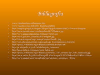 Bibliografia www.vidaslusofonas.pt /bramante.htm   www.vidaslusofonas.pt/ filippo_brunelleschi.htm http://imagens.google.pt/imagens?hl=pt-PT&q=Bramante&btnG=Procurar+imagens   http://www.patentlessons.com/brunelleschi’s%20dome.jpg   http://www.igrejacampogrande.pt/images/Pieta1.jpg   http://www.geocities.com/dlbl2001/image34.jpg http://fotoseimangens.blogs.sapo.pt/arquivo/david-1.jpg http://web.educastur,princast.es/proyectos/pj_leontinaai/arte/webimart2/   http://upload.wikimedia.org/wikipedia/commons/thumb/a/a8/   http://pt.wikipedia.org/wiki/Michelangelo_Buonarroti http://lasige.di.fc.ul.pt/imagens/torre_belem.jpg http://upload.wikimedia.org/wikipedia/commons/7/7b/Convento-de-Cristo_manuelina.jpg http://www.molon.de/galleries/Portugal/Lisboa/images01/30%20Mosteiro%20dos%20Jeronimos.jpg http:// www.laudaair.com /site/ uploads / pics /Mosteiro_Jeronimos1_01.jpg 