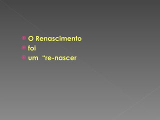O Renascimento foi  um  “re-nascer 