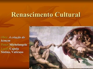 Renascimento Cultural
Obra: A criação do
homem
Pintor:Michelangelo
Local: Capela
Sistina, Vaticano
 