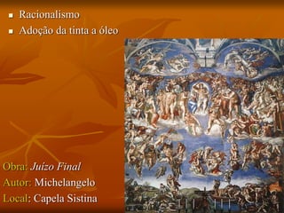  Racionalismo
 Adoção da tinta a óleo
Obra: Juízo Final
Autor: Michelangelo
Local: Capela Sistina
 