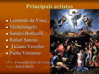Principais artistas
 Leonardo da Vinci
 Michelangelo
 Sandro Botticelli
 Rafael Sanzio
 Ticiano Vecellio
 Paolo Veronese
Obra: A transfiguração de Cristo
Autor: Rafael Sanzio
 