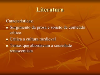 Literatura
Características:
 Surgimento da prosa e soneto de conteúdo
crítico
 Crítica a cultura medieval
 Temas que abordavam a sociedade
renascentista
 