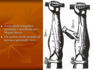 A circulação sanguínea
pulmonar é descoberta por
Miguel Servet.
 Ele acabou sendo acusado de
heresia e queimado vivo.
 
