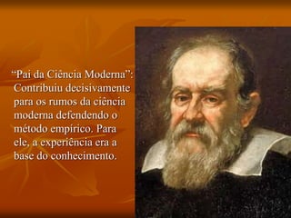“Pai da Ciência Moderna”:
Contribuiu decisivamente
para os rumos da ciência
moderna defendendo o
método empírico. Para
ele, a experiência era a
base do conhecimento.
 