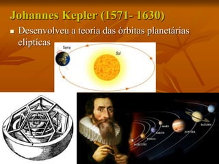 Johannes Kepler (1571- 1630)
 Desenvolveu a teoria das órbitas planetárias
eliptícas
 