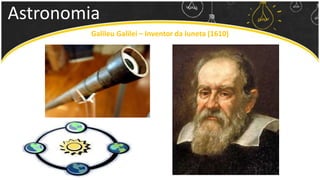 Astronomia
Galileu Galilei – Inventor da luneta (1610)
 