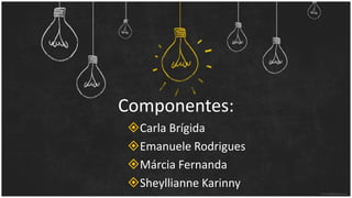 Componentes:
Carla Brígida
Emanuele Rodrigues
Márcia Fernanda
Sheyllianne Karinny
 