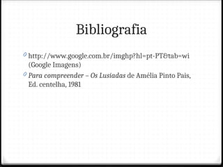 Bibliografia
0 http://www.google.com.br/imghp?hl=pt-PT&tab=wi
(Google Imagens)
0 Para compreender – Os Lusíadas de Amélia Pinto Pais,
Ed. centelha, 1981
 